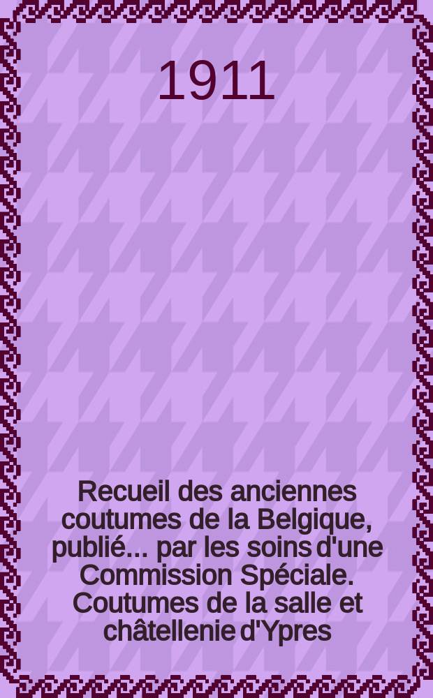 Recueil des anciennes coutumes de la Belgique, publié ... par les soins d'une Commission Spéciale. Coutumes de la salle et châtellenie d'Ypres