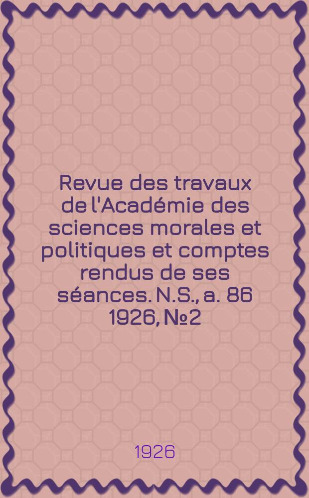 Revue des travaux de l'Acad&eacute;mie des sciences morales et politiques et comptes rendus de ses s&eacute;ances. N.S., a. 86 1926, № 2