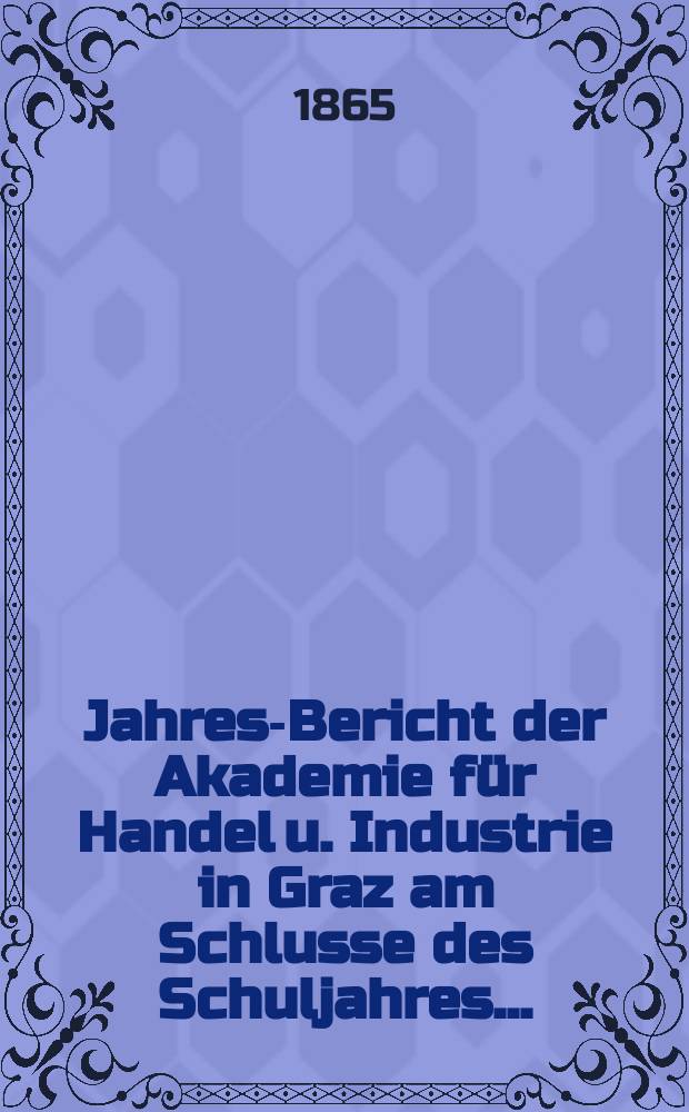 Jahres-Bericht der Akademie für Handel u. Industrie in Graz am Schlusse des Schuljahres ...