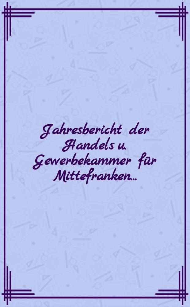 Jahresbericht der Handels u. Gewerbekammer für Mittefranken ...
