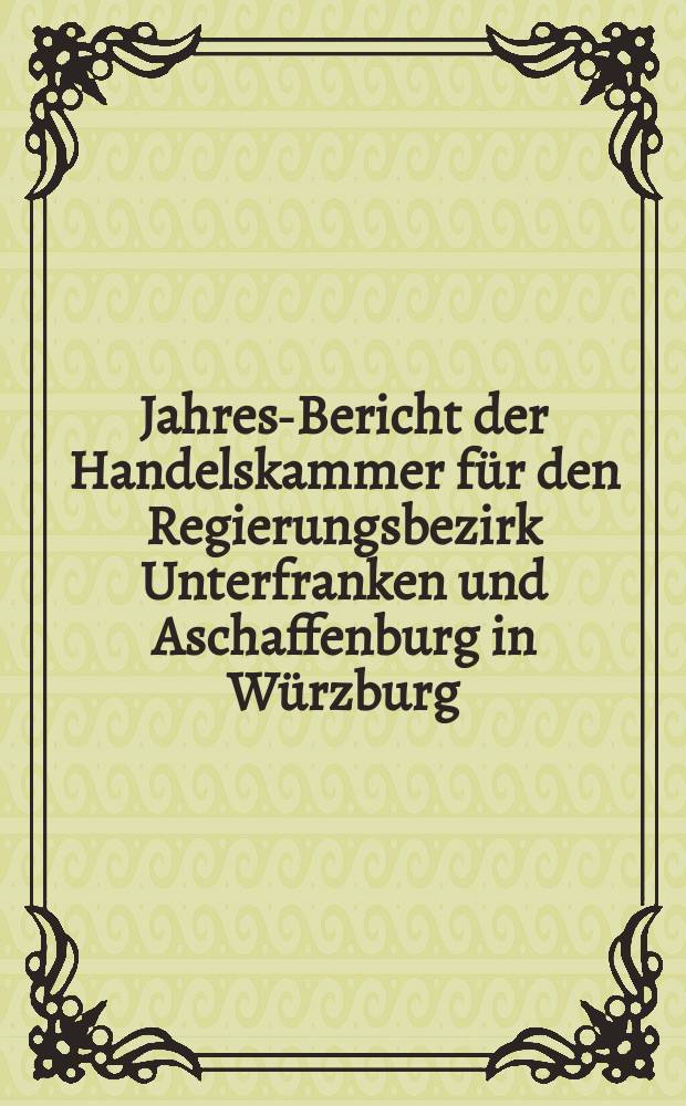 Jahres-Bericht der Handelskammer für den Regierungsbezirk Unterfranken und Aschaffenburg in Würzburg