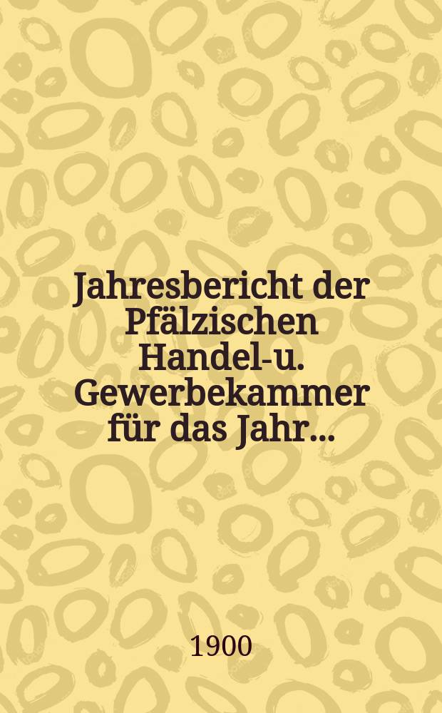 Jahresbericht der Pfälzischen Handels- u. Gewerbekammer für das Jahr ...