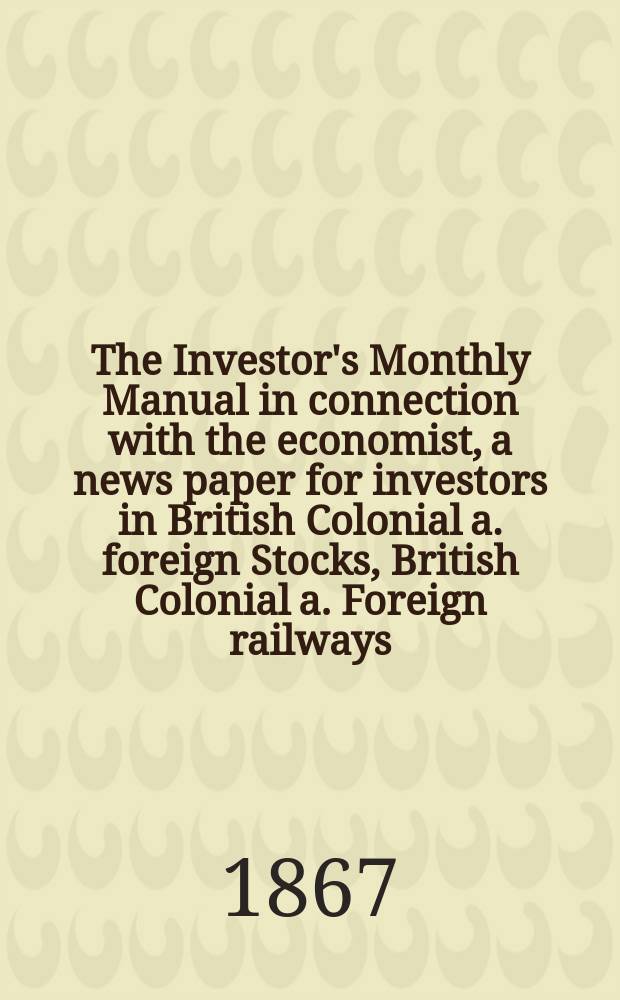 The Investor's Monthly Manual in connection with the economist, a news paper for investors in British Colonial a. foreign Stocks, British Colonial a. Foreign railways, Banking Companies etc.