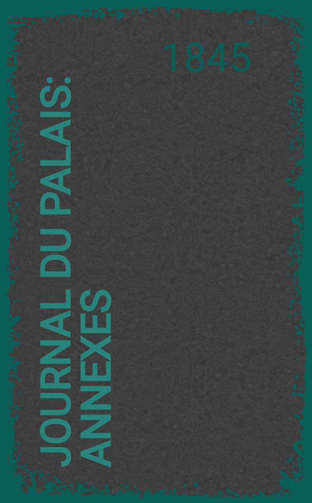 Journal du Palais : Annexes: lois, ordonnances, règlements et instructions d'intérêt général, par Ledrun, Rollin et J.A. Levesque