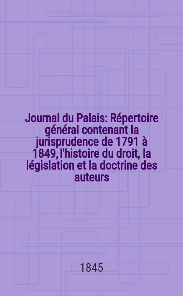 Journal du Palais : Répertoire général contenant la jurisprudence de 1791 à 1849, l'histoire du droit, la législation et la doctrine des auteurs