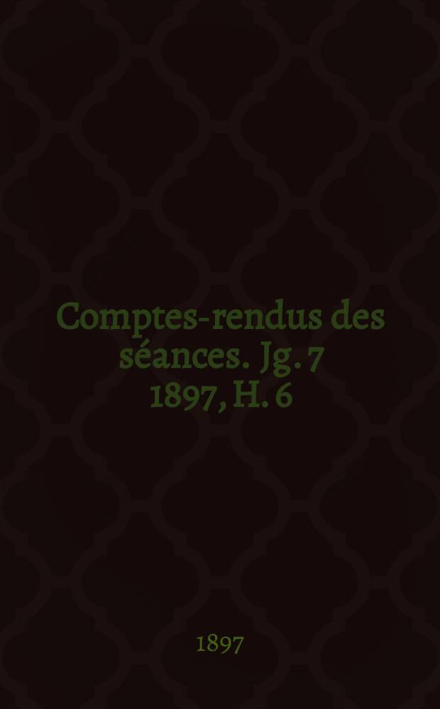 Comptes-rendus des séances. Jg. 7 1897, H. 6