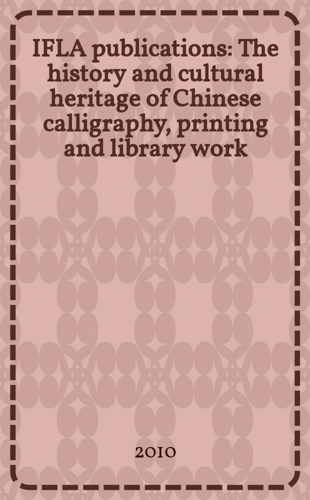 IFLA publications : The history and cultural heritage of Chinese calligraphy, printing and library work = История и культурное наследие полиграфии и печати Китая в библиотечном мире