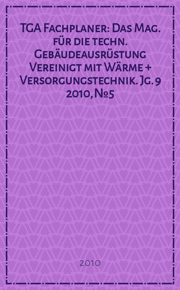 TGA Fachplaner : Das Mag. f&uuml;r die techn. Geb&auml;udeausr&uuml;stung Vereinigt mit W&auml;rme + Versorgungstechnik. Jg. 9 2010, № 5