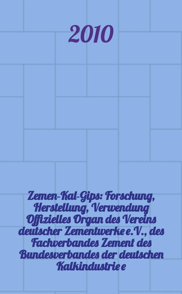 Zement- Kalk- Gips : Forschung, Herstellung, Verwendung Offizielles Organ des Vereins deutscher Zementwerke e.V., des Fachverbandes Zement des Bundesverbandes der deutschen Kalkindustrie e.V., des Deutschen Gipsvereins e.V. Jg. 63 (Jg. 99 "Zement"), 2010, H. 5