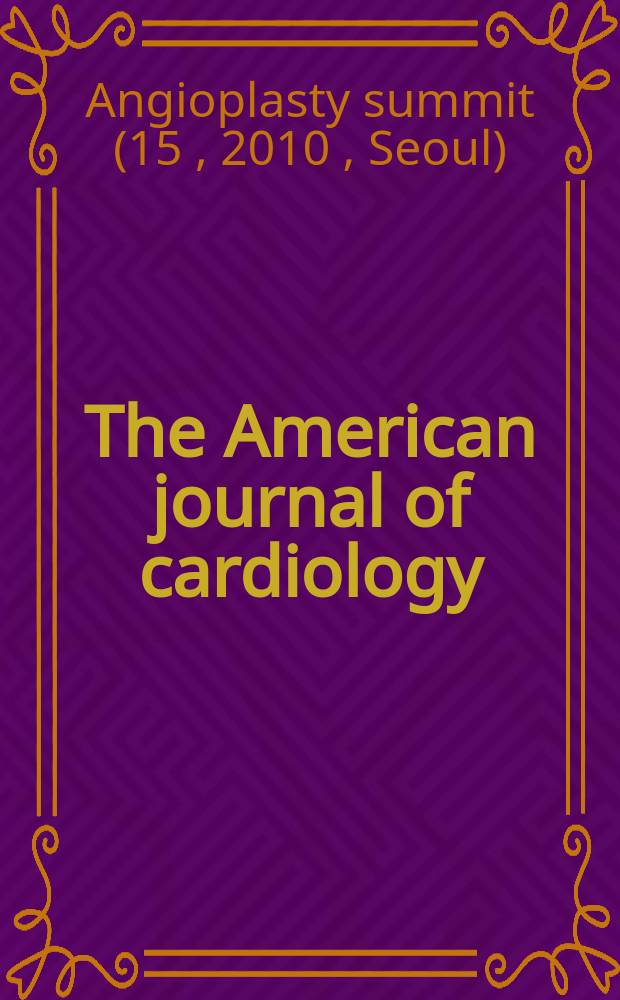 The American journal of cardiology : Official journal of the American college of cardiology A publication of the Yorke group. Vol. 105, № 9 A : Fifteenth Annual symposium Angioplasty summit, TCTAP 2010, transcatheter cardiovascular therapeutics Asia Pacific, April 28-30, 2010, Seoul = Саммит по ангиопластике