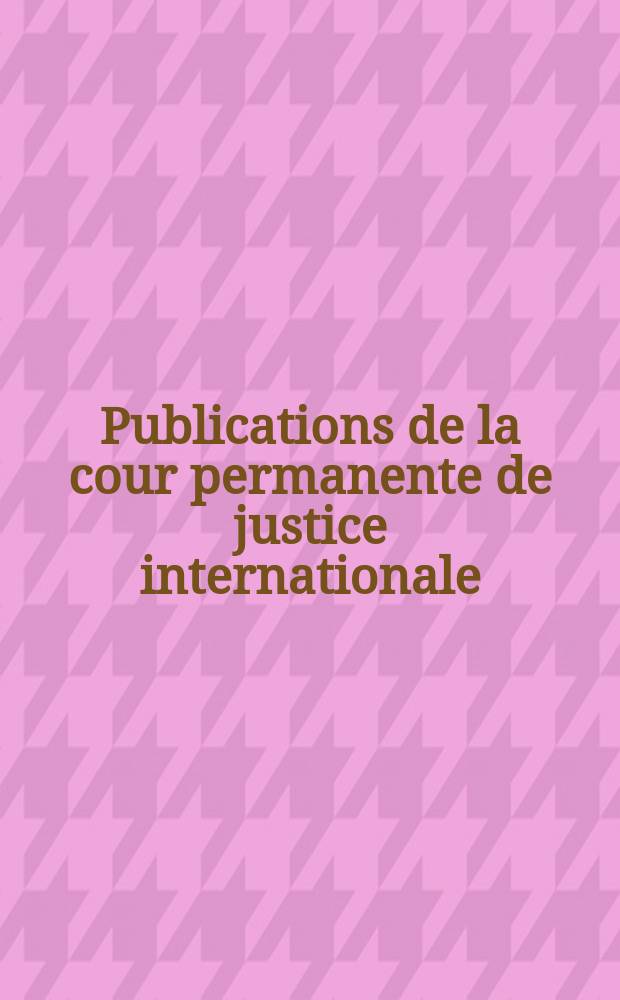 Publications de la cour permanente de justice internationale = Publications of the permanent court of international justice. Série C. Series C, Actes et documents relatifs aux arrêts et aux avis consultatifs de la cour. Acts and documents relating to judgments and advisory opinions given by the court
