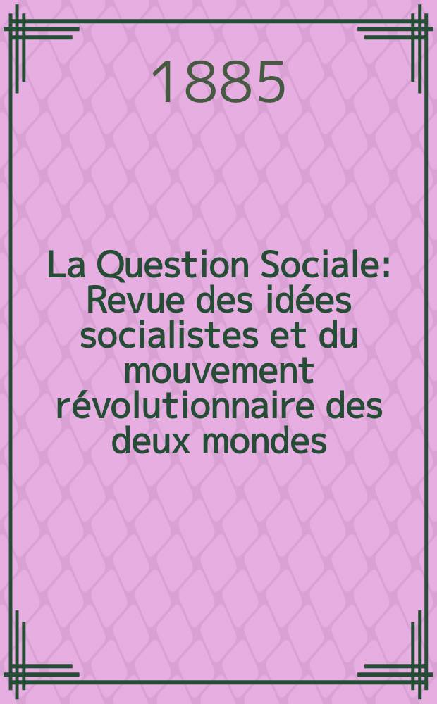 La Question Sociale : Revue des idées socialistes et du mouvement révolutionnaire des deux mondes : Paraissant une fois par mois