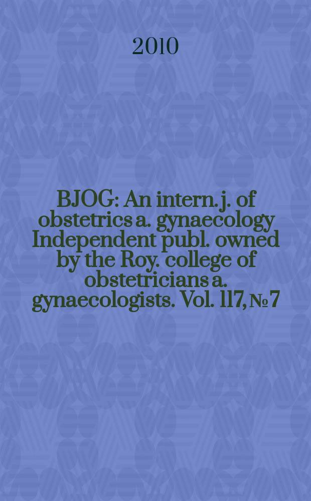 BJOG : An intern. j. of obstetrics a. gynaecology [Independent publ. owned by the Roy. college of obstetricians a. gynaecologists]. Vol. 117, № 7