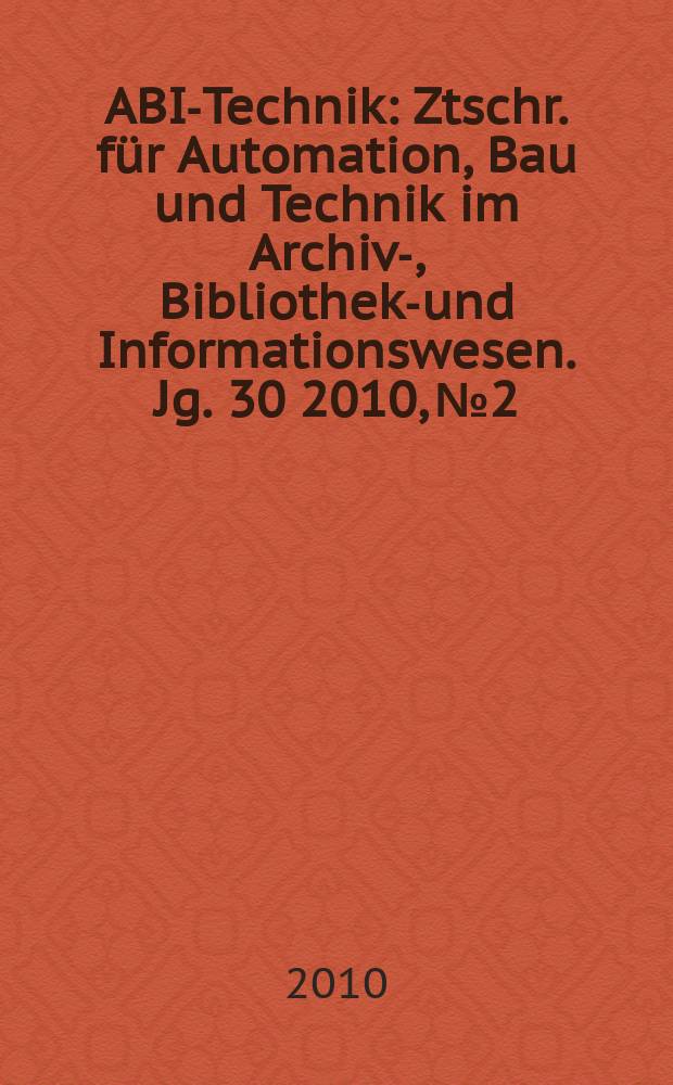 ABI-Technik : Ztschr. für Automation, Bau und Technik im Archiv-, Bibliotheks- und Informationswesen. Jg. 30 2010, № 2