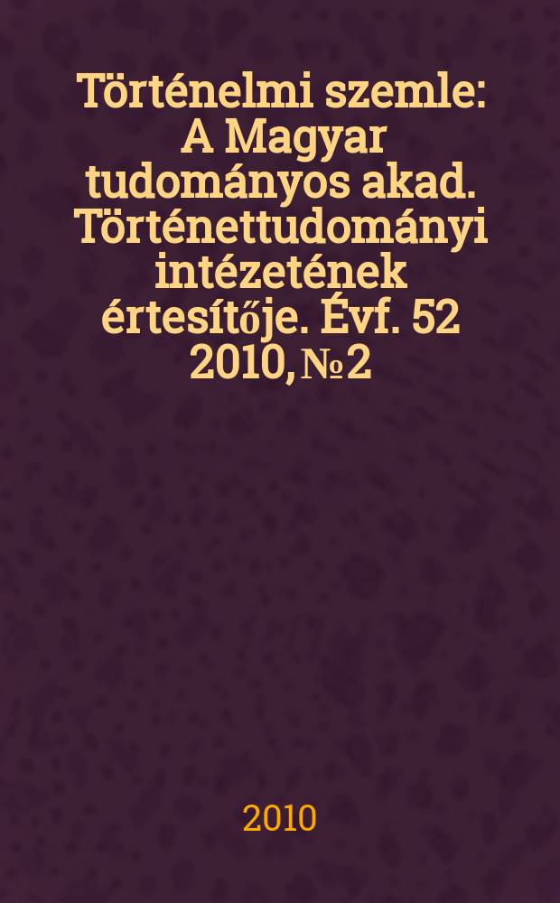 Történelmi szemle : A Magyar tudományos akad. Történettudományi intézetének értesítője. Évf. 52 2010, № 2