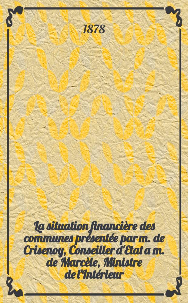 La situation financière des communes présentée par m. de Crisenoy, Conseiller d'Etat a m. de Marcèle, Ministre de l'Intérieur