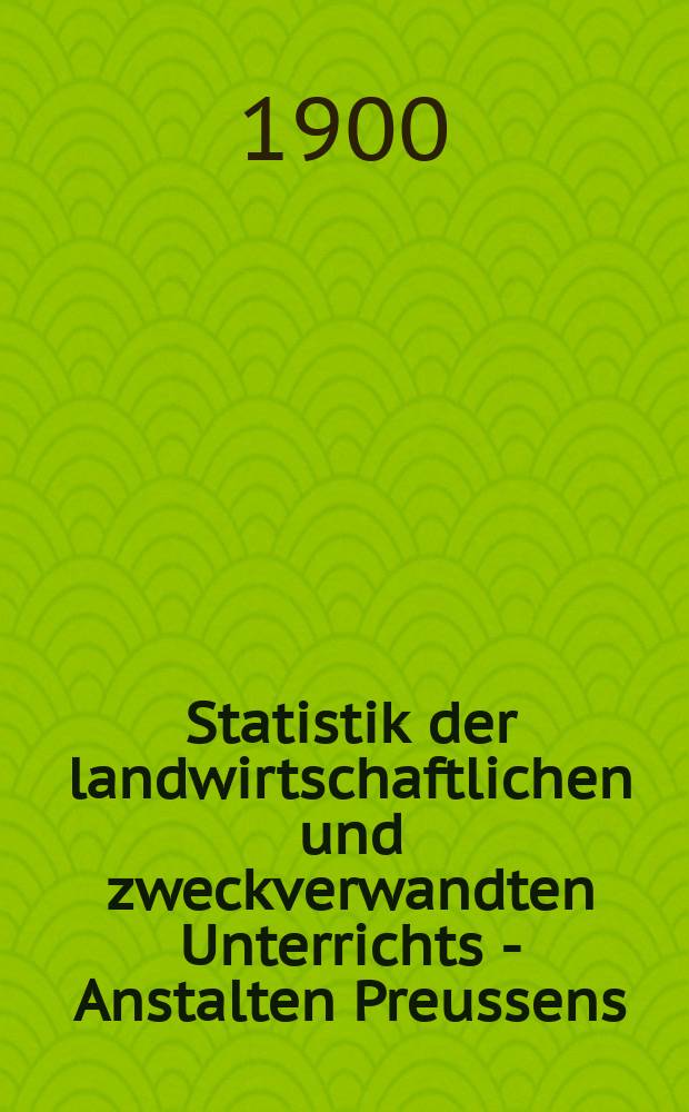 Statistik der landwirtschaftlichen und zweckverwandten Unterrichts - Anstalten Preussens