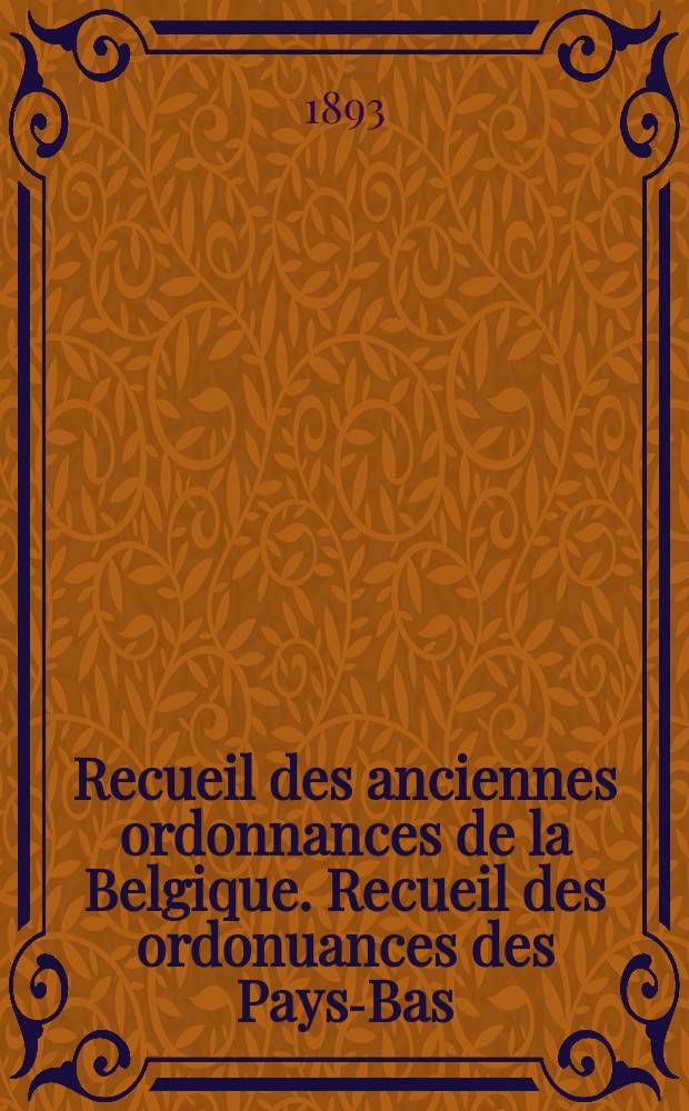 Recueil des anciennes ordonnances de la Belgique. Recueil des ordonuances des Pays-Bas : publié par ordre du Roi sous les ausplices du Ministre de la Justice et par les soins d'une Commission Spéciale