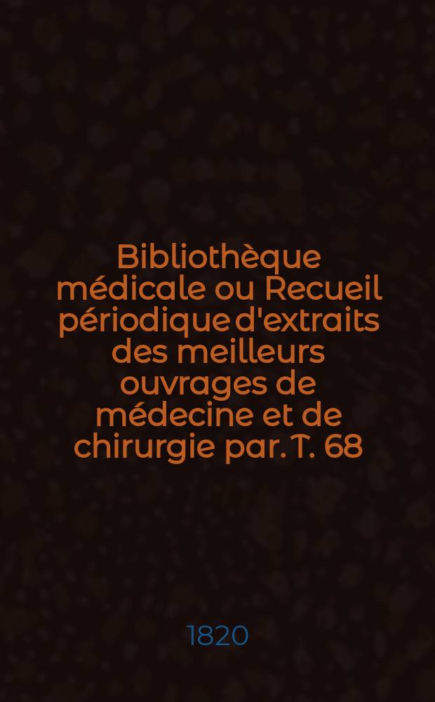 Bibliothèque médicale ou Recueil périodique d'extraits des meilleurs ouvrages de médecine et de chirurgie par. T. 68