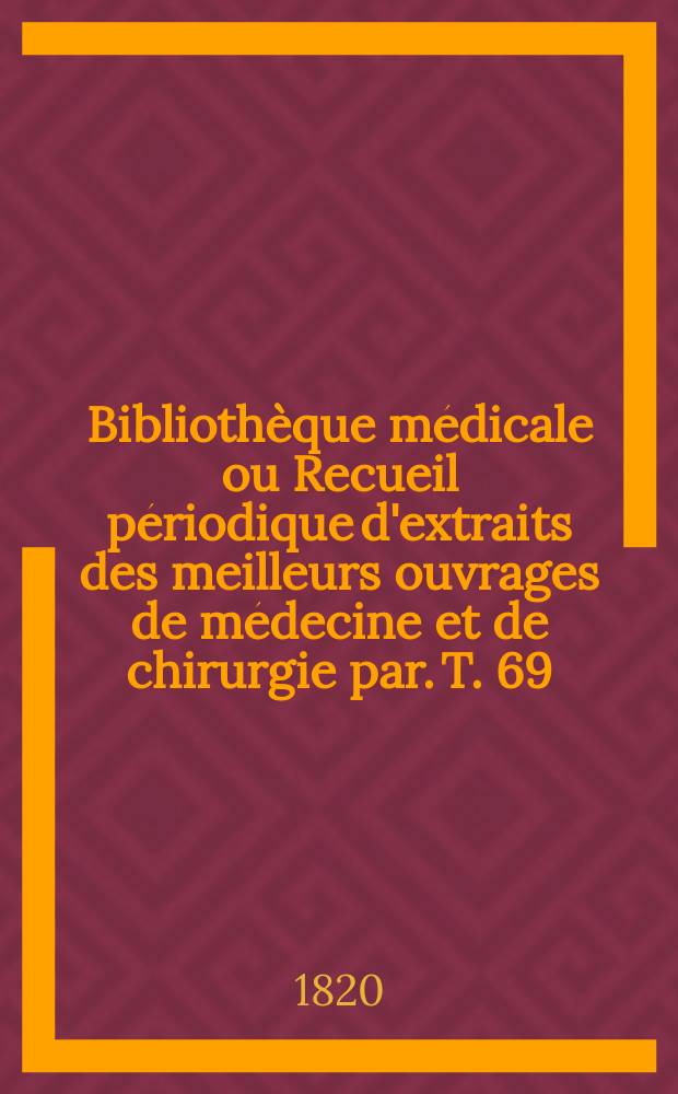 Bibliothèque médicale ou Recueil périodique d'extraits des meilleurs ouvrages de médecine et de chirurgie par. T. 69