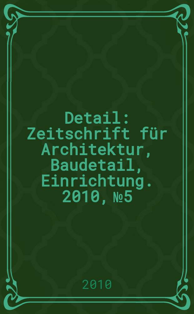Detail : Zeitschrift für Architektur, Baudetail, Einrichtung. 2010, № 5
