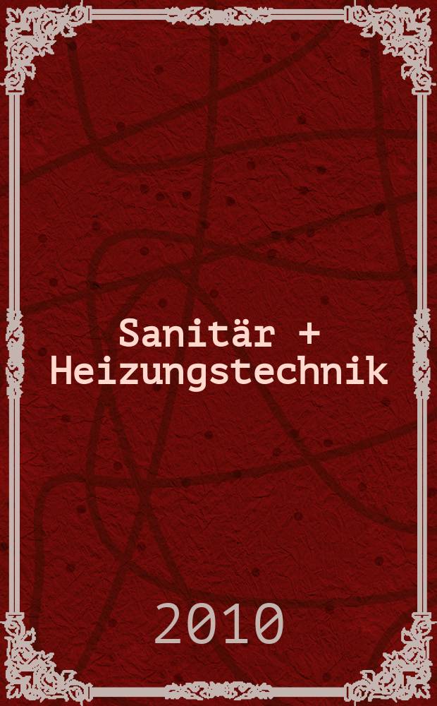 Sanit&auml;r + Heizungstechnik : Monatsschrift f&uuml;r neuzeitliche Sanit&auml;reinrichtungen, Heizungs-, L&uuml;ftungs-, Klimatechnik, &ouml;l- und Gasfeuerung, Gas- und Wasserversorgung Entw&auml;sserung, Heil-, Hallen- und Freib&auml;derbau. Jg. 75 2010, H. 5