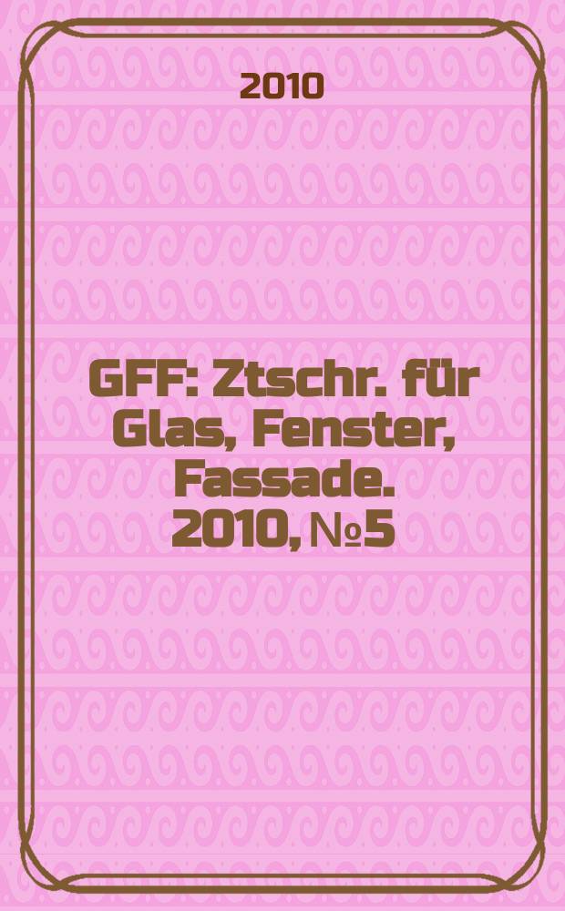 GFF : Ztschr. für Glas, Fenster, Fassade. 2010, № 5