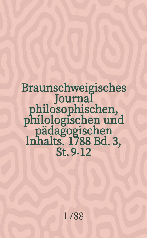 Braunschweigisches Journal philosophischen, philologischen und pädagogischen lnhalts. 1788 Bd. 3, St. 9-12
