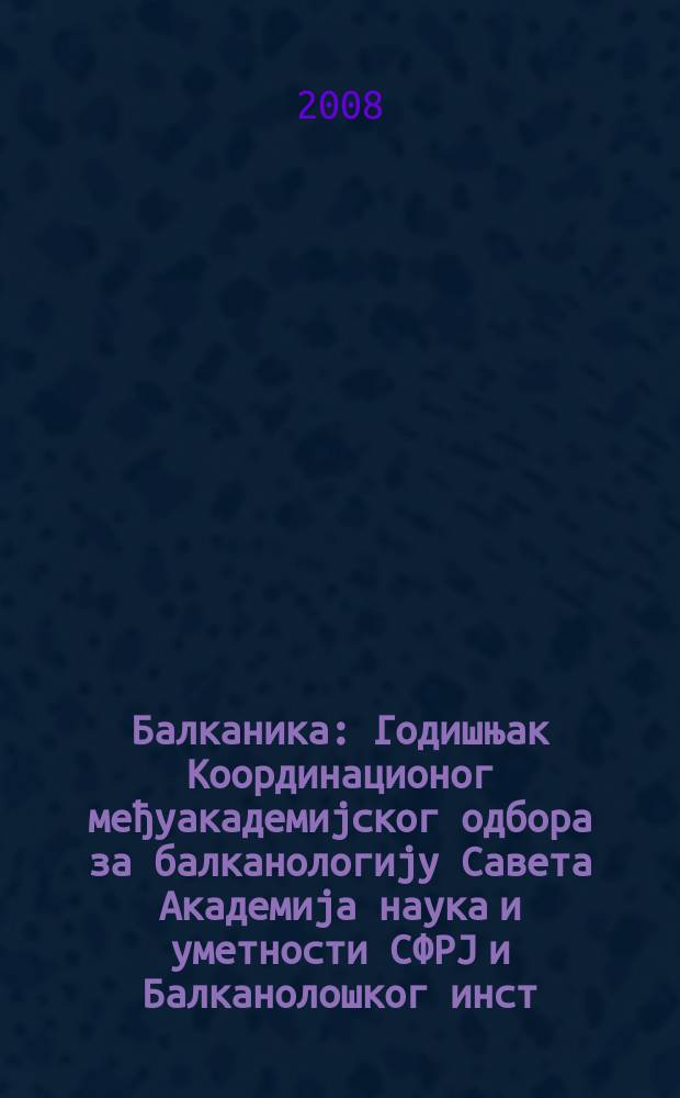 Балканика : Годишњак Координационог међуакадемиjског одбора за балканологиjу Савета Академиjа наука и уметности СФРJ и Балканолошког инст. 38 : 2007