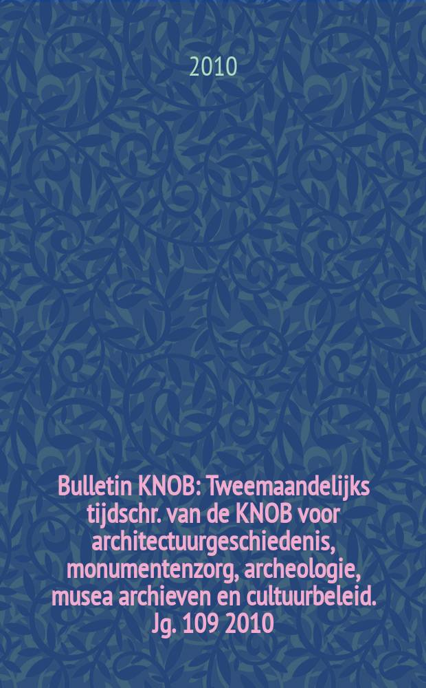 Bulletin KNOB : Tweemaandelijks tijdschr. van de KNOB voor architectuurgeschiedenis, monumentenzorg, archeologie, musea archieven en cultuurbeleid. Jg. 109 2010, № 4