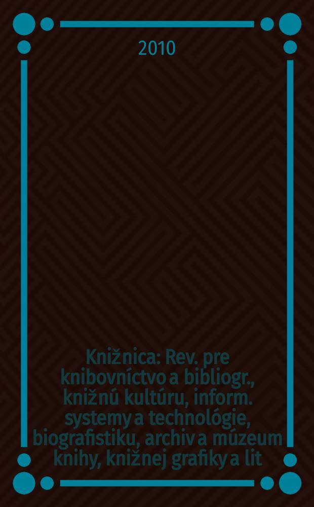 Knižnica : Rev. pre knibovníctvo a bibliogr., knižnú kultúru, inform. systemy a technológie, biografistiku, archiv a múzeum knihy, knižnej grafiky a lit. pamiatok. Roč. 11 2010, č. 6