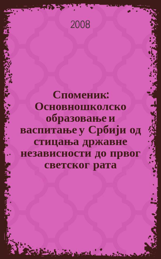 Споменик : Основношколско образовање и васпитање у Србији од стицања државне независности до првог светског рата = Начальное и среднее образование в Сербии в период от обретения независимости до начала Первой мировой войны