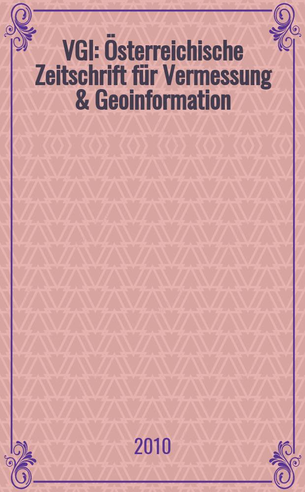 VGI: &Ouml;sterreichische Zeitschrift f&uuml;r Vermessung & Geoinformation : Vorm. &Ouml;Z Organ der &Ouml;sterr. Ges. f&uuml;r Vermessung u. Geoinformation u. der &Ouml;sterr. Kommiss. f&uuml;r die Intern. Erdmessung. Jg. 98 2010, H. 2