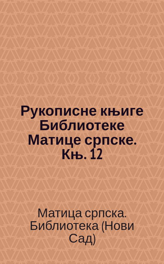 Рукописне књиге Библиотеке Матице српске. Књ. 12 : Ћирилске рукописне књиге Библиотеке Матице српске