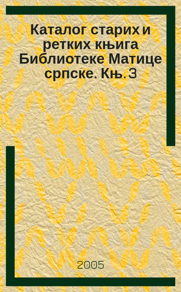 Каталог старих и ретких књига Библиотеке Матице српске. Књ. 3 : Српске књиге Библиотеке Матице српске = Сербские книги в Библиотеке Матице сербской