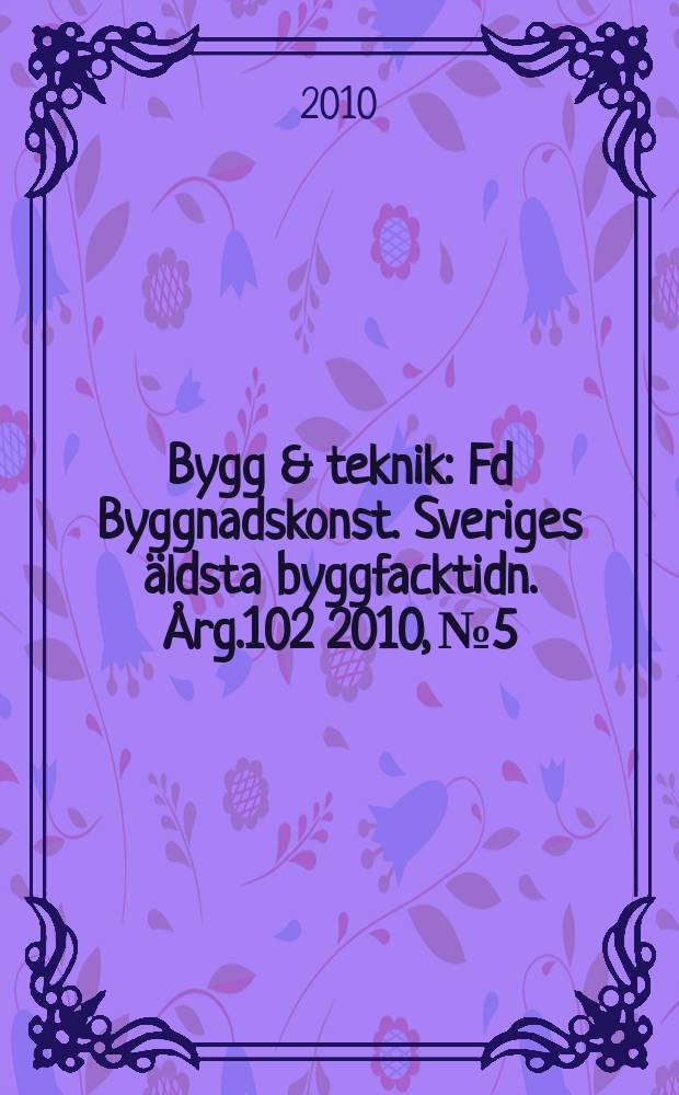 Bygg & teknik : Fd Byggnadskonst. Sveriges äldsta byggfacktidn. Årg.102 2010, № 5