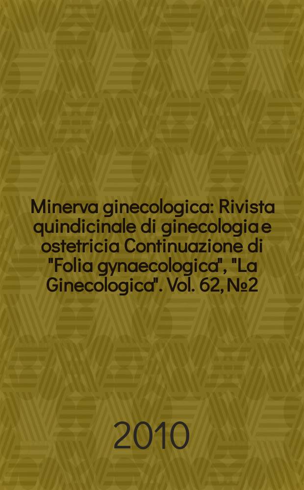 Minerva ginecologica : Rivista quindicinale di ginecologia e ostetricia Continuazione di "Folia gynaecologica", "La Ginecologica". Vol. 62, № 2