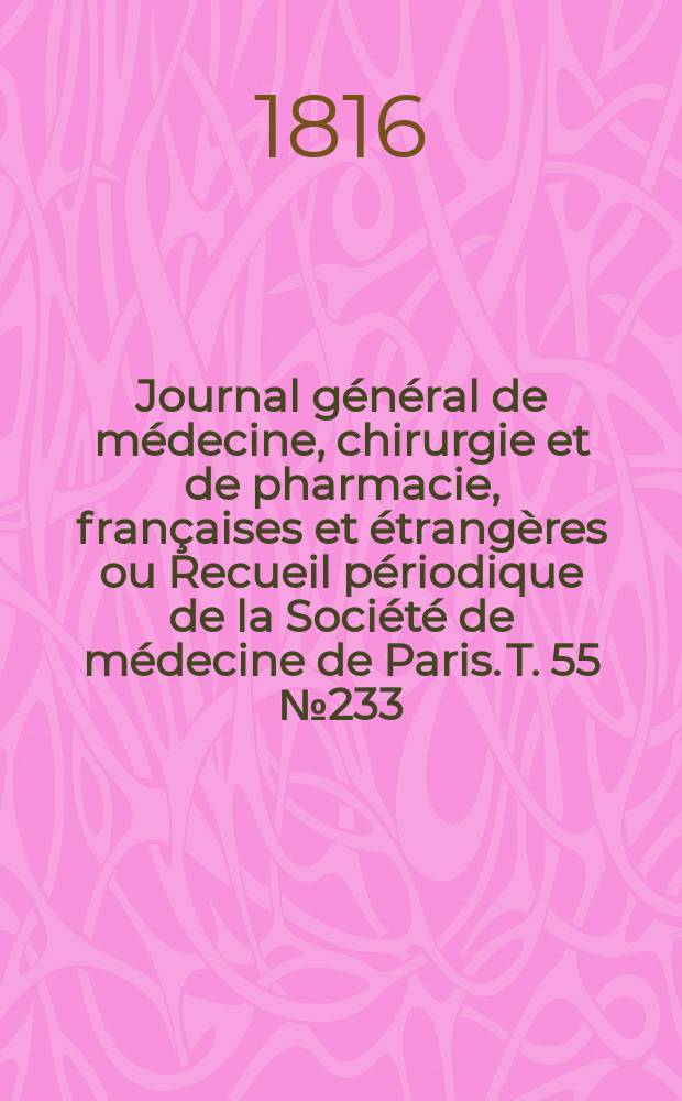 Journal général de médecine, chirurgie et de pharmacie, françaises et étrangères ou Recueil périodique de la Société de médecine de Paris. T. 55 № 233