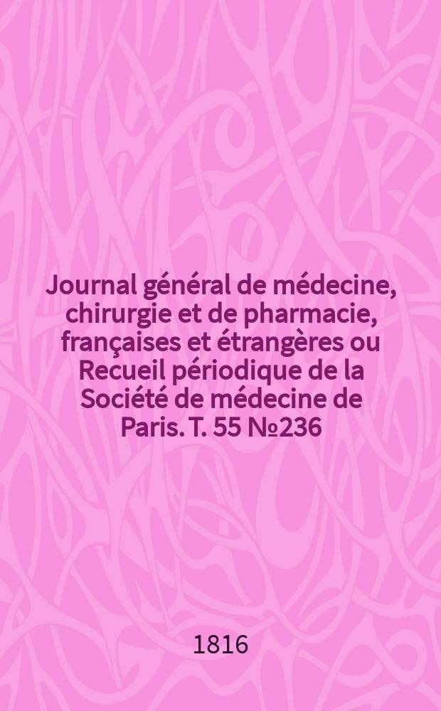 Journal général de médecine, chirurgie et de pharmacie, françaises et étrangères ou Recueil périodique de la Société de médecine de Paris. T. 55 № 236