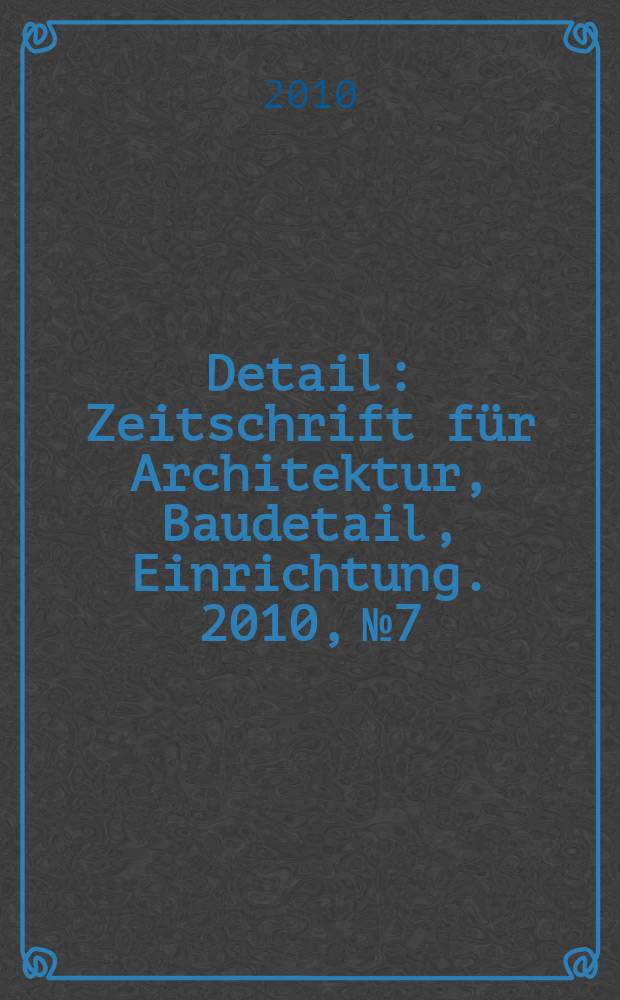 Detail : Zeitschrift für Architektur, Baudetail, Einrichtung. 2010, № 7/8