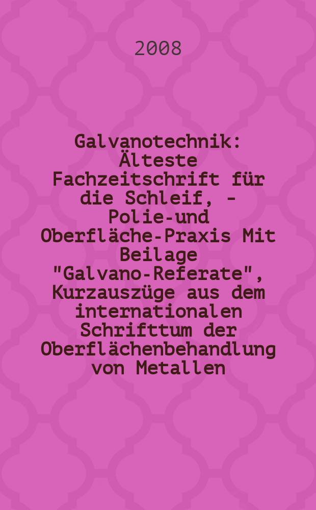 Galvanotechnik : Älteste Fachzeitschrift für die Schleif, - Polier- und Oberflächen- Praxis Mit Beilage "Galvano-Referate", Kurzauszüge aus dem internationalen Schrifttum der Oberflächenbehandlung von Metallen. Jg. 99 2008 H. 7