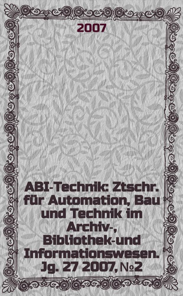 ABI-Technik : Ztschr. für Automation, Bau und Technik im Archiv-, Bibliotheks- und Informationswesen. Jg. 27 2007, № 2