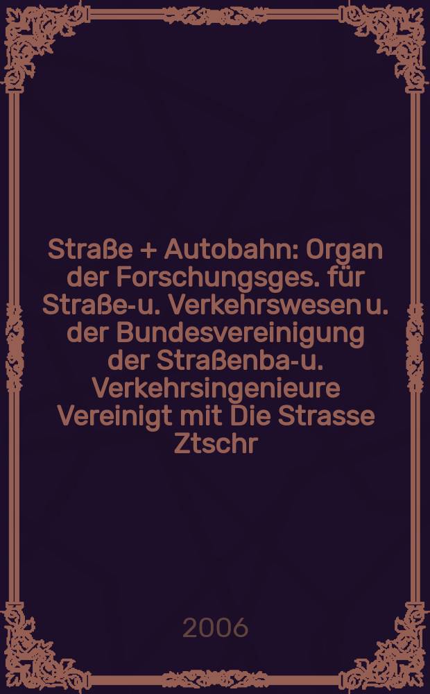 Straße + Autobahn : Organ der Forschungsges. für Straßen- u. Verkehrswesen u. der Bundesvereinigung der Straßenbau- u. Verkehrsingenieure Vereinigt mit Die Strasse Ztschr. für Forschung u. Praxis des Straßenwesens Ztschr. für Straßen- u. Brückenbau . Straßenplanung. Straßenbetribstechnik. Jg. 57 2006, № 7