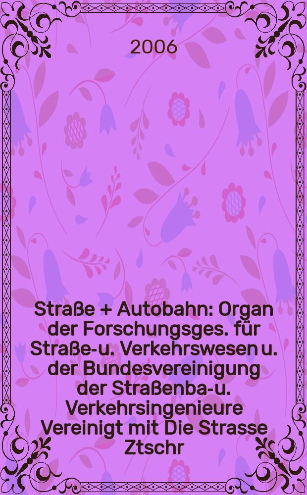 Straße + Autobahn : Organ der Forschungsges. für Straßen- u. Verkehrswesen u. der Bundesvereinigung der Straßenbau- u. Verkehrsingenieure Vereinigt mit Die Strasse Ztschr. für Forschung u. Praxis des Straßenwesens Ztschr. für Straßen- u. Brückenbau . Straßenplanung. Straßenbetribstechnik. Jg. 57 2006, № 8