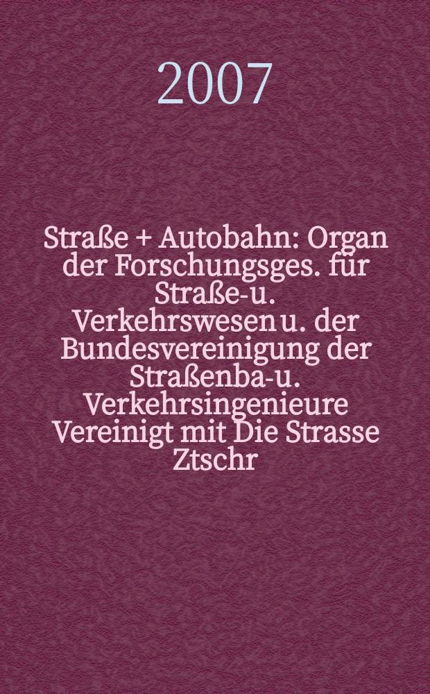 Stra&szlig;e + Autobahn : Organ der Forschungsges. f&uuml;r Stra&szlig;en- u. Verkehrswesen u. der Bundesvereinigung der Stra&szlig;enbau- u. Verkehrsingenieure Vereinigt mit Die Strasse Ztschr. f&uuml;r Forschung u. Praxis des Stra&szlig;enwesens Ztschr. f&uuml;r Stra&szlig;en- u. Br&uuml;ckenbau . Stra&szlig;enplanung. Stra&szlig;enbetribstechnik. Jg.58 2007, № 2