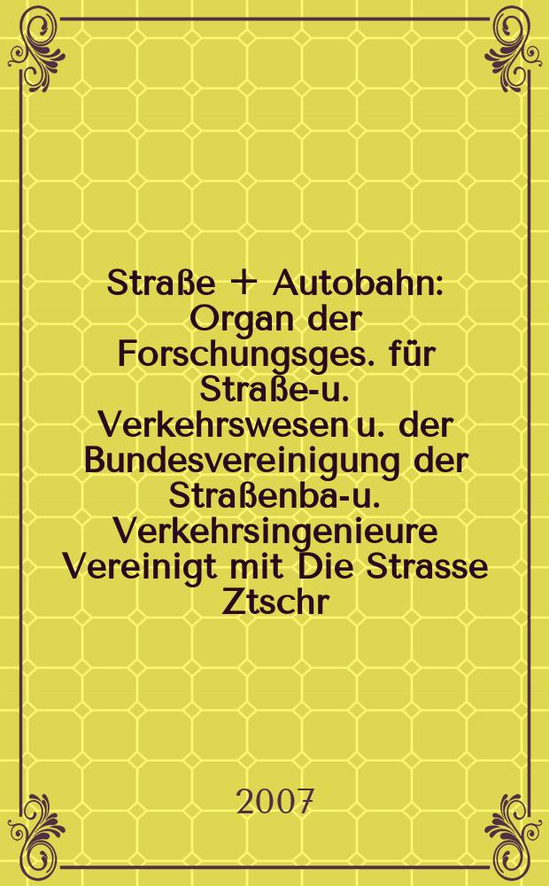 Straße + Autobahn : Organ der Forschungsges. für Straßen- u. Verkehrswesen u. der Bundesvereinigung der Straßenbau- u. Verkehrsingenieure Vereinigt mit Die Strasse Ztschr. für Forschung u. Praxis des Straßenwesens Ztschr. für Straßen- u. Brückenbau . Straßenplanung. Straßenbetribstechnik. Jg.58 2007, № 6