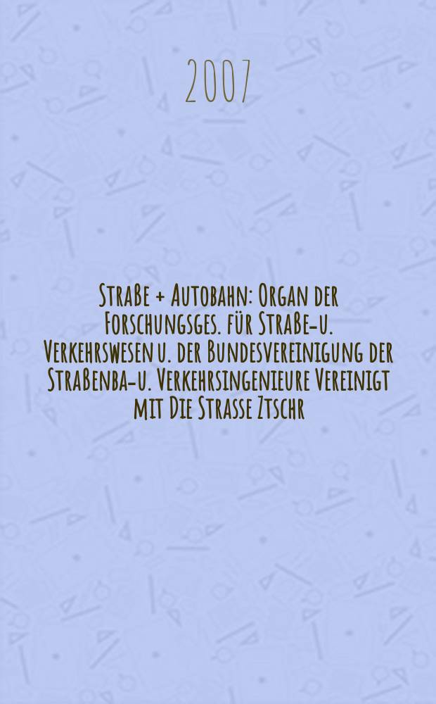 Straße + Autobahn : Organ der Forschungsges. für Straßen- u. Verkehrswesen u. der Bundesvereinigung der Straßenbau- u. Verkehrsingenieure Vereinigt mit Die Strasse Ztschr. für Forschung u. Praxis des Straßenwesens Ztschr. für Straßen- u. Brückenbau . Straßenplanung. Straßenbetribstechnik. Jg.58 2007, № 7