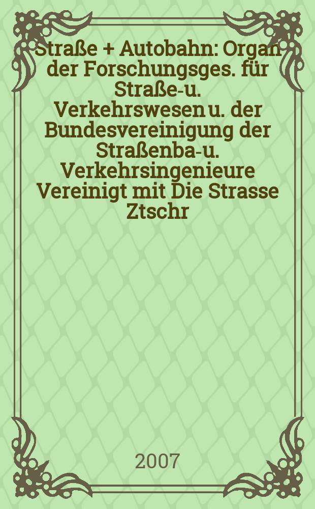 Straße + Autobahn : Organ der Forschungsges. für Straßen- u. Verkehrswesen u. der Bundesvereinigung der Straßenbau- u. Verkehrsingenieure Vereinigt mit Die Strasse Ztschr. für Forschung u. Praxis des Straßenwesens Ztschr. für Straßen- u. Brückenbau . Straßenplanung. Straßenbetribstechnik. Jg.58 2007, № 11
