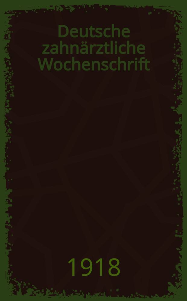 Deutsche zahnärztliche Wochenschrift : Organ und Eigentum des Zentral - Vereins deutscher Zahnärzte (Deutsche Gesellschaft für Zahn. und Kieferheilkunde). Jg. 21 1918, № 1-51