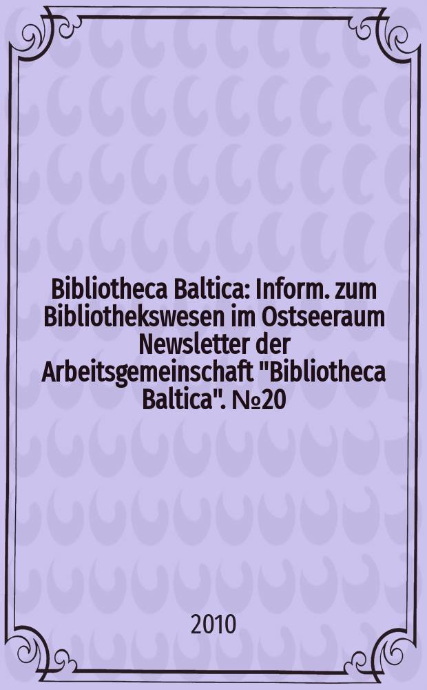 Bibliotheca Baltica : Inform. zum Bibliothekswesen im Ostseeraum Newsletter der Arbeitsgemeinschaft "Bibliotheca Baltica". № 20